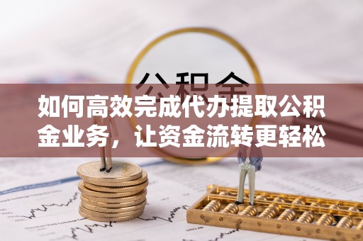 永顺如何高效完成代办提取公积金业务，让资金流转更轻松