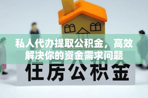 永顺私人代办提取公积金，高效解决你的资金需求问题
