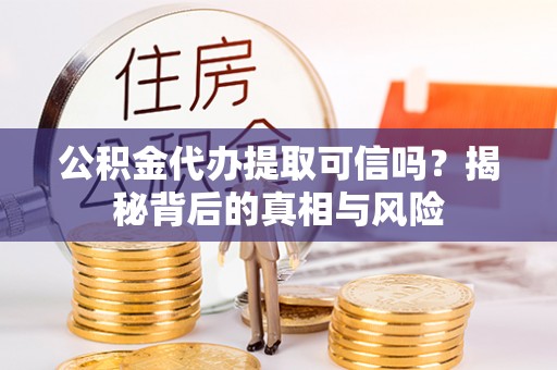 永顺公积金代办提取可信吗？揭秘背后的真相与风险