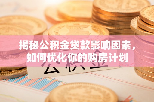 永顺揭秘公积金贷款影响因素，如何优化你的购房计划