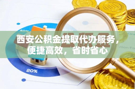 永顺西安公积金提取代办服务，便捷高效，省时省心