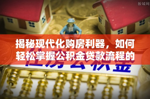 永顺揭秘现代化购房利器，如何轻松掌握公积金贷款流程的每一个细节