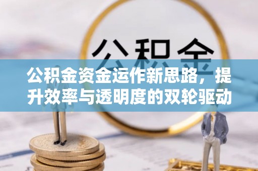 永顺公积金资金运作新思路，提升效率与透明度的双轮驱动