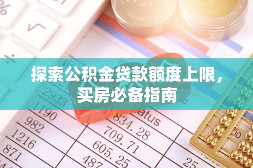 永顺探索公积金贷款额度上限，买房必备指南