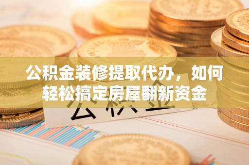 永顺公积金装修提取代办，如何轻松搞定房屋翻新资金