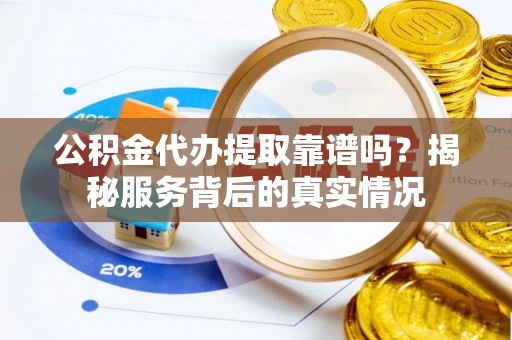 永顺公积金代办提取靠谱吗？揭秘服务背后的真实情况