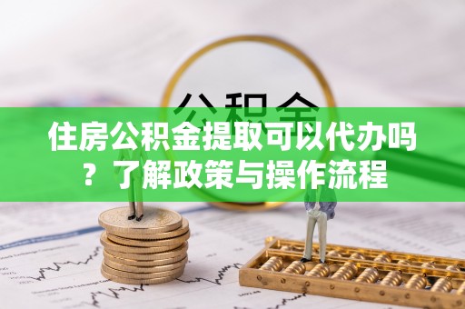 永顺住房公积金提取可以代办吗？了解政策与操作流程