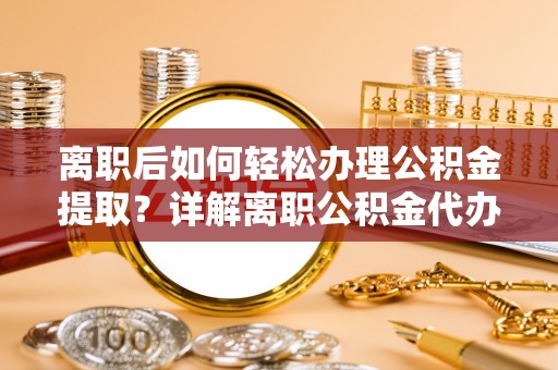 永顺离职后如何轻松办理公积金提取？详解离职公积金代办提取流程