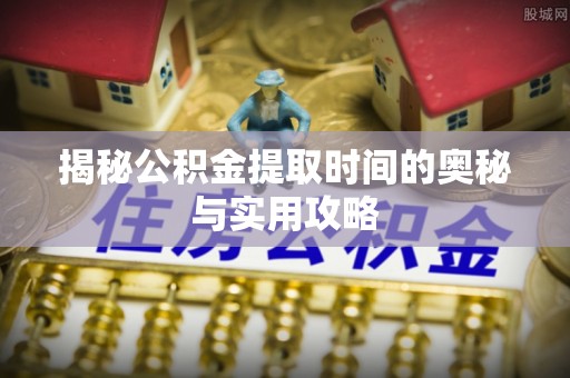 永顺揭秘公积金提取时间的奥秘与实用攻略