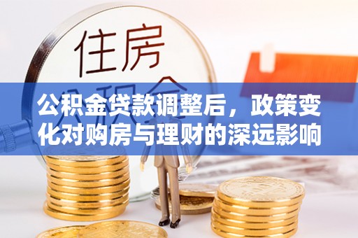 永顺公积金贷款调整后，政策变化对购房与理财的深远影响