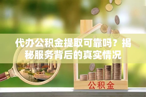 永顺代办公积金提取可靠吗？揭秘服务背后的真实情况