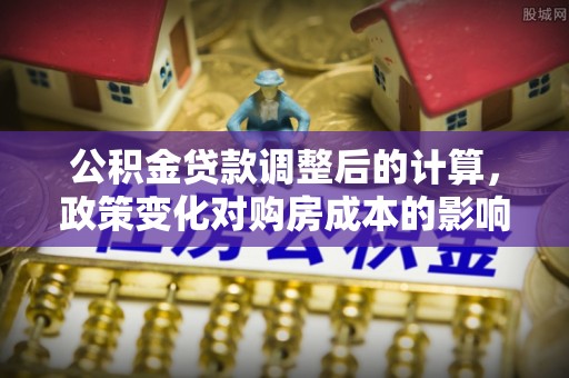 永顺公积金贷款调整后的计算，政策变化对购房成本的影响与应对策略