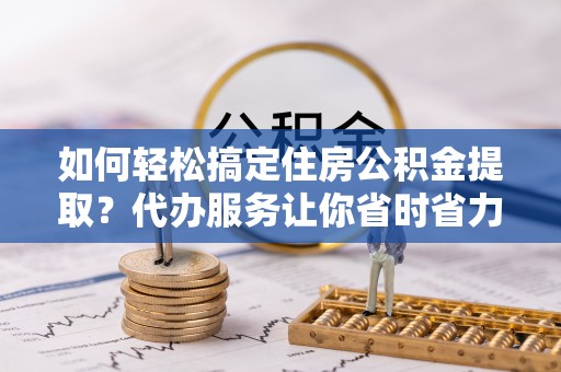 永顺如何轻松搞定住房公积金提取？代办服务让你省时省力