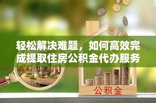 永顺轻松解决难题，如何高效完成提取住房公积金代办服务