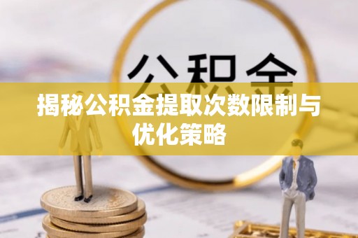 永顺揭秘公积金提取次数限制与优化策略