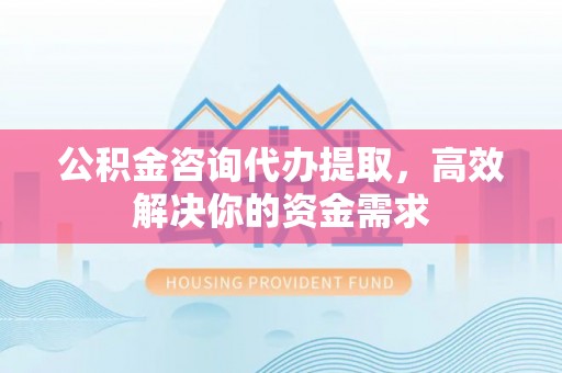 永顺公积金咨询代办提取，高效解决你的资金需求