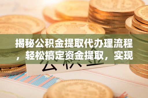 永顺揭秘公积金提取代办理流程，轻松搞定资金提取，实现财务自由