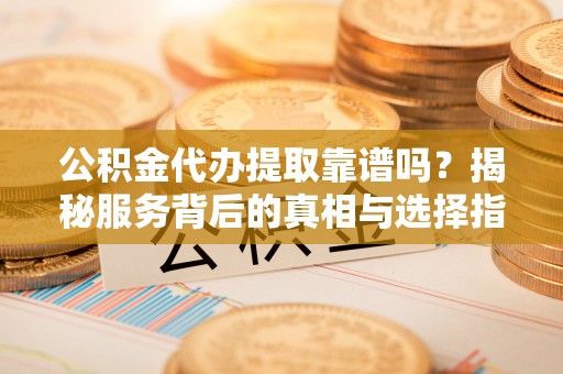 永顺公积金代办提取靠谱吗？揭秘服务背后的真相与选择指南