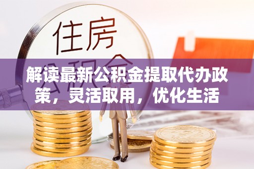 永顺解读最新公积金提取代办政策，灵活取用，优化生活