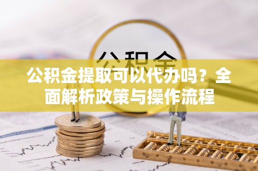 永顺公积金提取可以代办吗？全面解析政策与操作流程