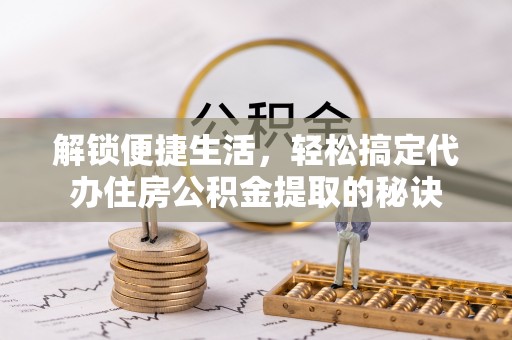 永顺解锁便捷生活，轻松搞定代办住房公积金提取的秘诀