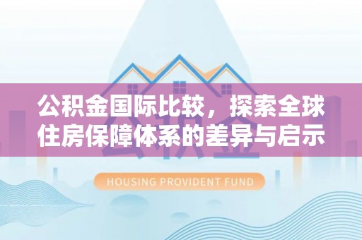 永顺公积金国际比较，探索全球住房保障体系的差异与启示