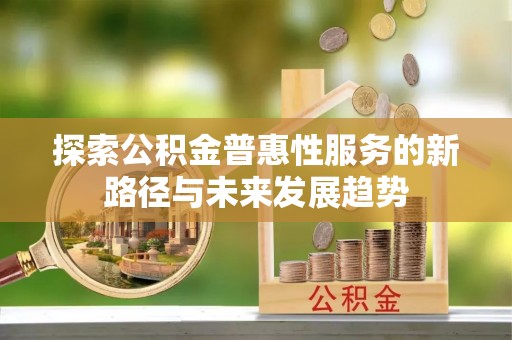 永顺探索公积金普惠性服务的新路径与未来发展趋势