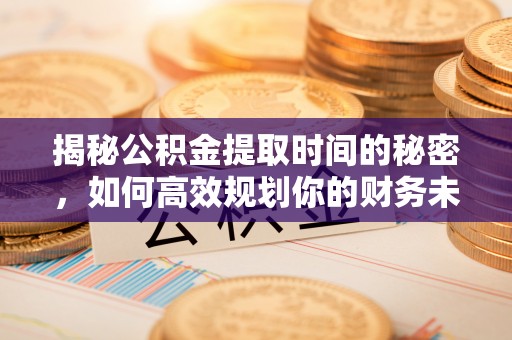 永顺揭秘公积金提取时间的秘密，如何高效规划你的财务未来