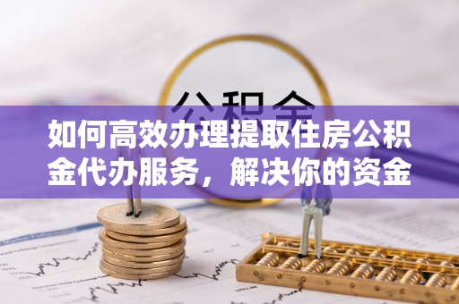 永顺如何高效办理提取住房公积金代办服务，解决你的资金需求