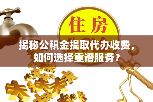 永顺揭秘公积金提取代办收费，如何选择靠谱服务？