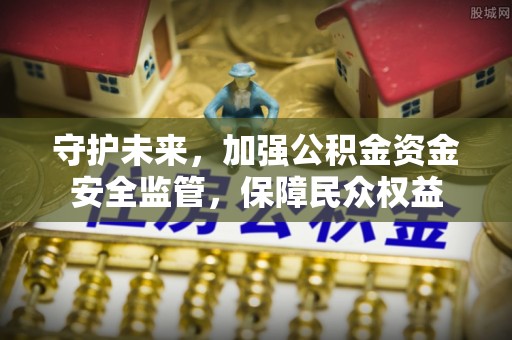 永顺守护未来，加强公积金资金安全监管，保障民众权益
