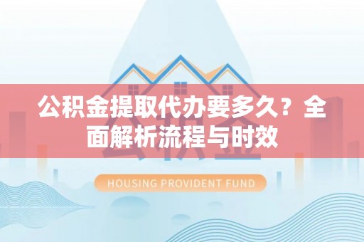 永顺公积金提取代办要多久？全面解析流程与时效