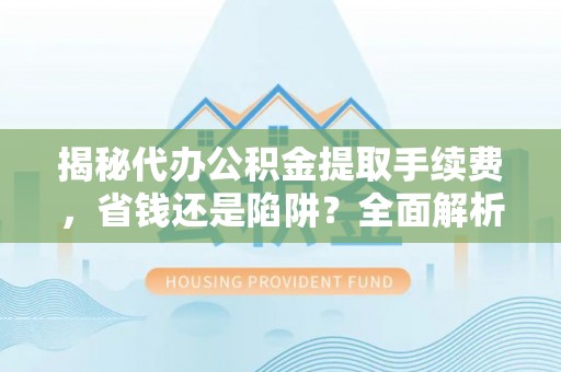 永顺揭秘代办公积金提取手续费，省钱还是陷阱？全面解析与避坑指南