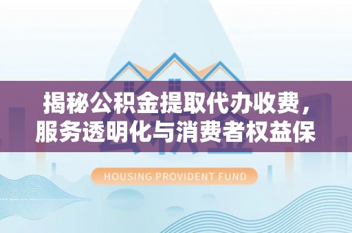 永顺揭秘公积金提取代办收费，服务透明化与消费者权益保障
