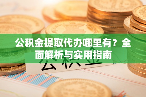 永顺公积金提取代办哪里有？全面解析与实用指南