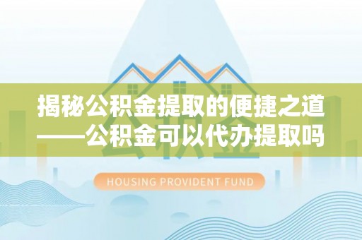 永顺揭秘公积金提取的便捷之道——公积金可以代办提取吗？
