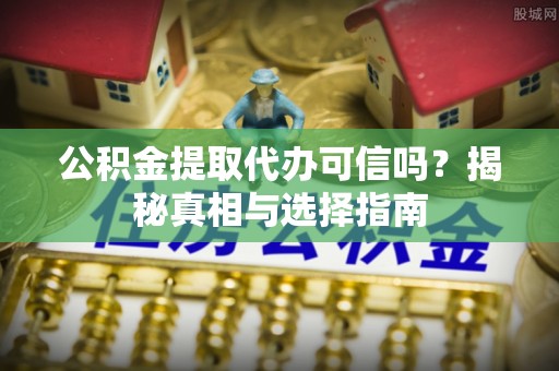 永顺公积金提取代办可信吗？揭秘真相与选择指南