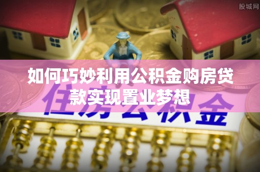 永顺如何巧妙利用公积金购房贷款实现置业梦想