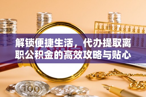 永顺解锁便捷生活，代办提取离职公积金的高效攻略与贴心建议