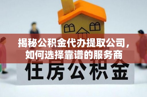 永顺揭秘公积金代办提取公司，如何选择靠谱的服务商