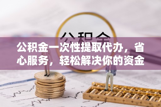 永顺公积金一次性提取代办，省心服务，轻松解决你的资金需求