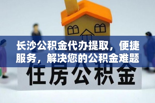 永顺长沙公积金代办提取，便捷服务，解决您的公积金难题