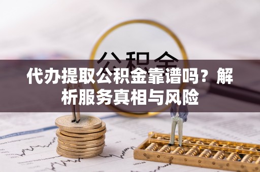 永顺代办提取公积金靠谱吗？解析服务真相与风险