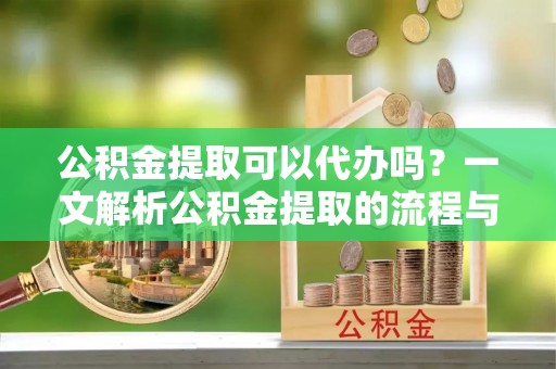 永顺公积金提取可以代办吗？一文解析公积金提取的流程与注意事项