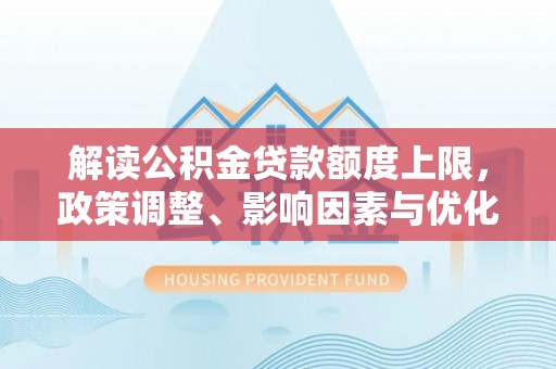 永顺解读公积金贷款额度上限，政策调整、影响因素与优化策略