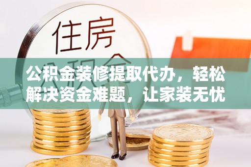 永顺公积金装修提取代办，轻松解决资金难题，让家装无忧