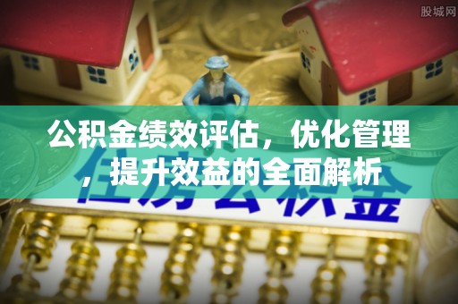 永顺公积金绩效评估，优化管理，提升效益的全面解析