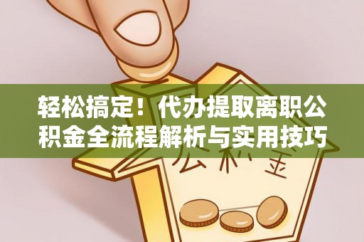 永顺轻松搞定！代办提取离职公积金全流程解析与实用技巧