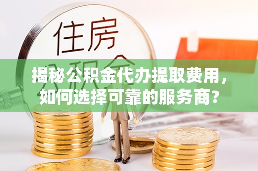 永顺揭秘公积金代办提取费用，如何选择可靠的服务商？