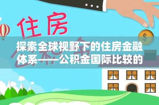 永顺探索全球视野下的住房金融体系——公积金国际比较的深度解析